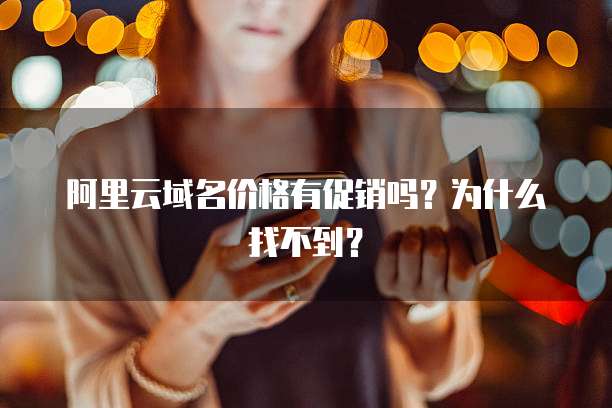 阿里云域名价格有促销吗?为什么找不到?