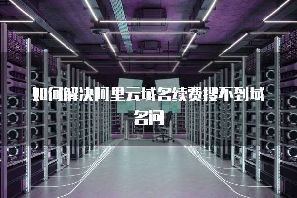如何解决阿里云域名续费搜不到域名问