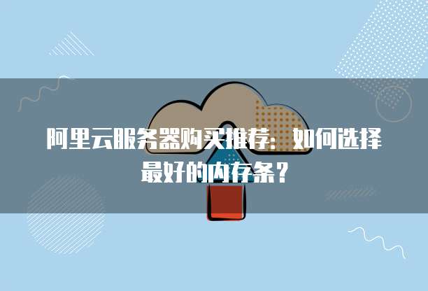 阿里云服务器购买推荐:如何选择最好的内存条?