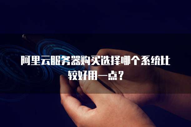阿里云服务器购买选择哪个系统比较好用一点?