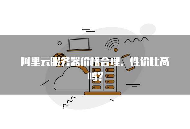 阿里云服务器价格合理、性价比高吗?