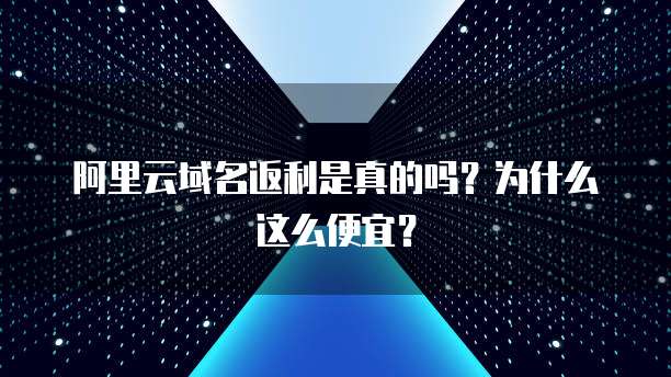 阿里云域名返利是真的吗?为什么这么便宜?
