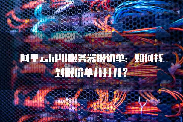 阿里云GPU服务器报价单：如何找到报价单并打开？