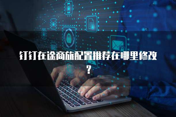 钉钉在途商旅配置推荐在哪里修改？