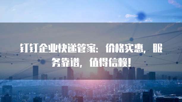 钉钉企业快递管家：价格实惠，服务靠谱，值得信赖！