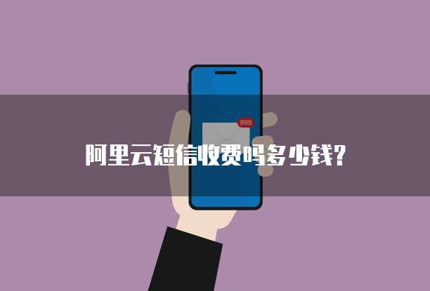 阿里云短信收费吗多少钱?