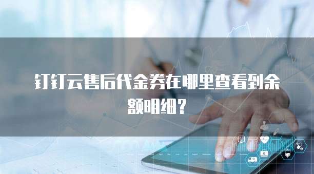 钉钉云售后代金券在哪里查看到余额明细?