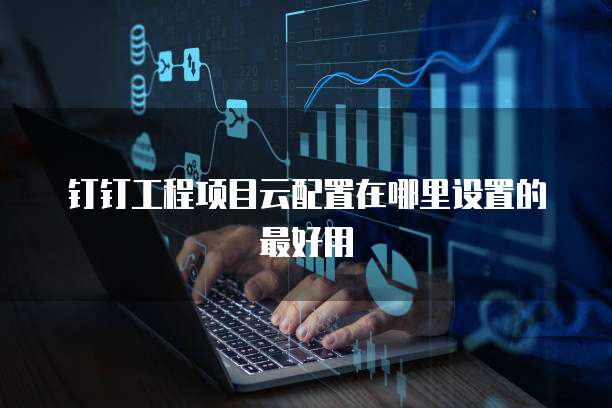 钉钉工程项目云配置在哪里设置的最好用