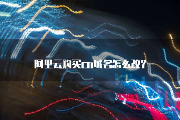 阿里云购买cn域名怎么改?