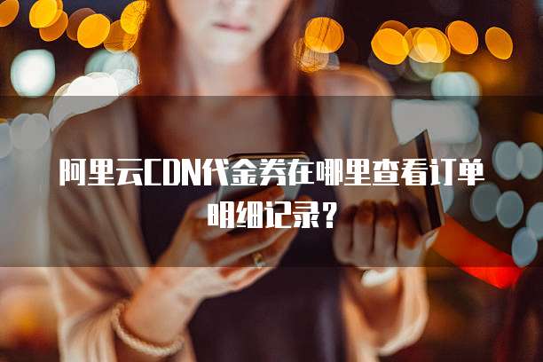 阿里云CDN代金券在哪里查看订单明细记录?