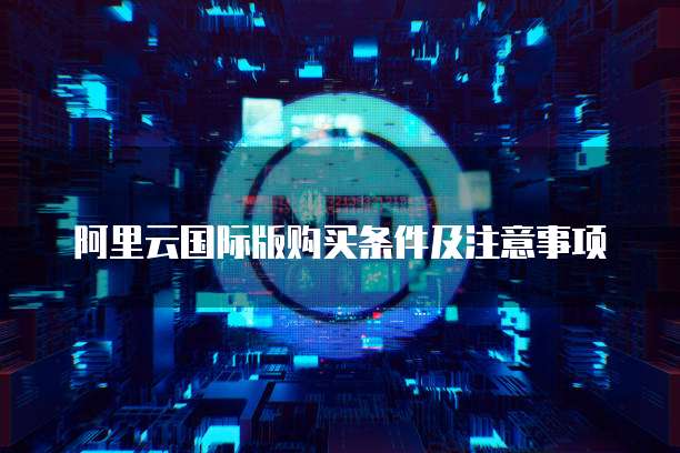 阿里云国际版购买条件及注意事项