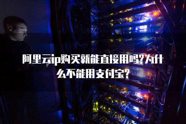 阿里云ip购买就能直接用吗?为什么不能用支付宝?