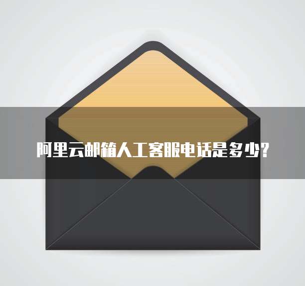 阿里云邮箱人工客服电话是多少?