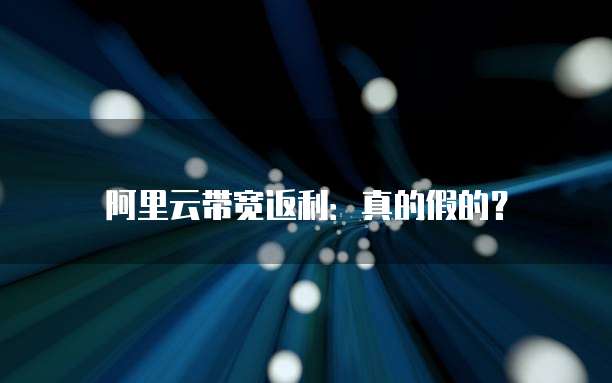 阿里云带宽返利:真的假的?
