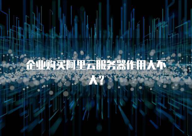 企业购买阿里云服务器作用大不大?