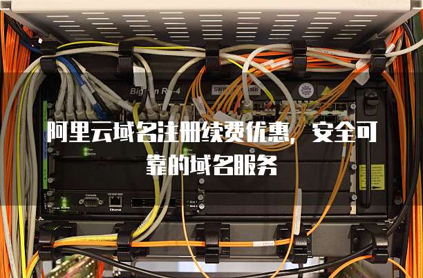 阿里云域名注册续费优惠,安全可靠的域名服务