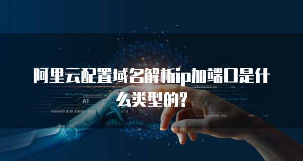 阿里云配置域名解析ip加端口是什么类型的?