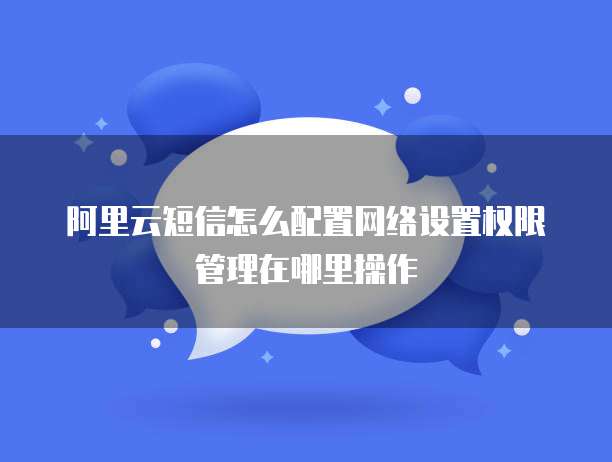 阿里云短信怎么配置网络设置权限管理在哪里操作