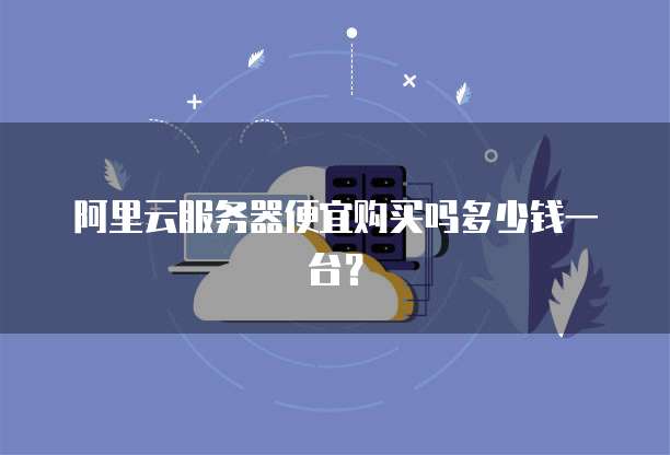 阿里云服务器便宜购买吗多少钱一台?