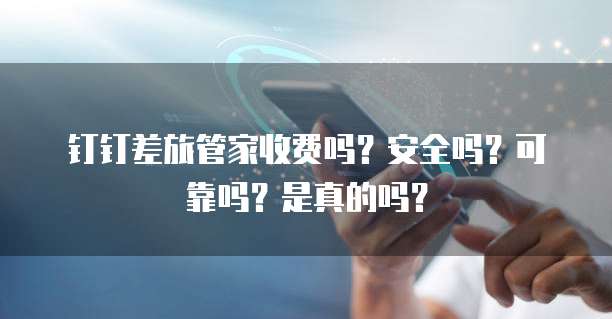 钉钉差旅管家收费吗?安全吗?可靠吗?是真的吗?