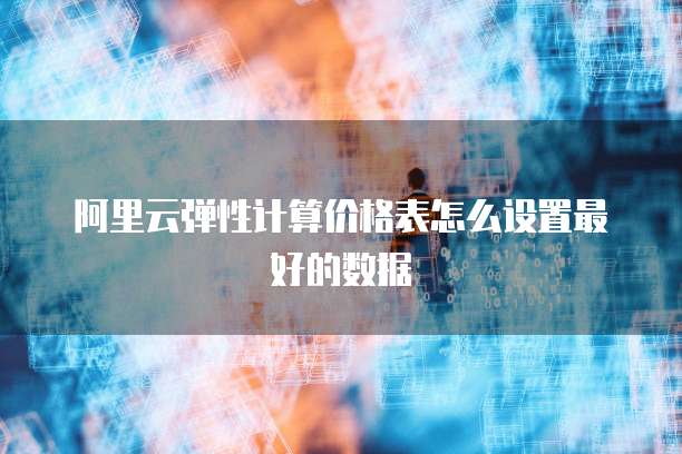 阿里云弹性计算价格表怎么设置最好的数据