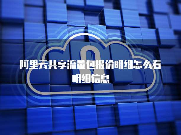 阿里云共享流量包报价明细怎么看明细信息