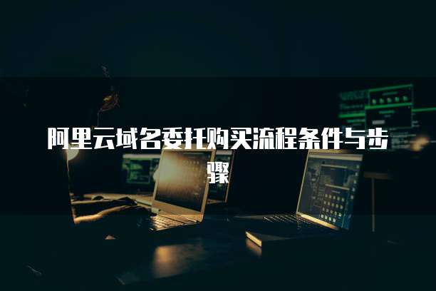 阿里云域名委托购买流程条件与步骤