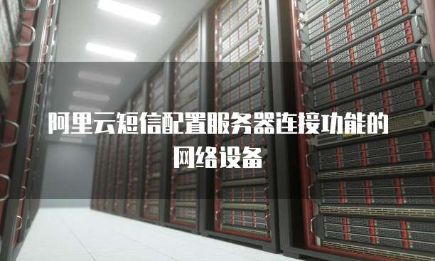 阿里云短信配置服务器连接功能的网络设备