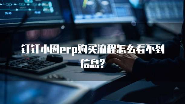 钉钉小圈erp购买流程怎么看不到信息?