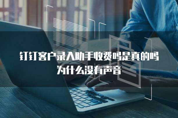 钉钉客户录入助手收费吗是真的吗为什么没有声音