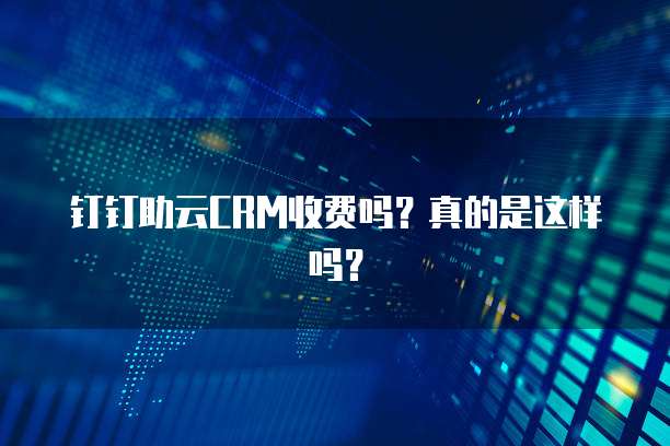 钉钉助云CRM收费吗?真的是这样吗?