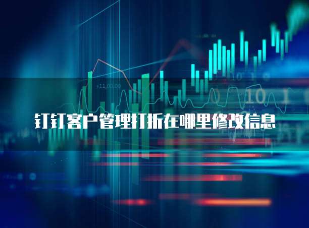 钉钉客户管理打折在哪里修改信息