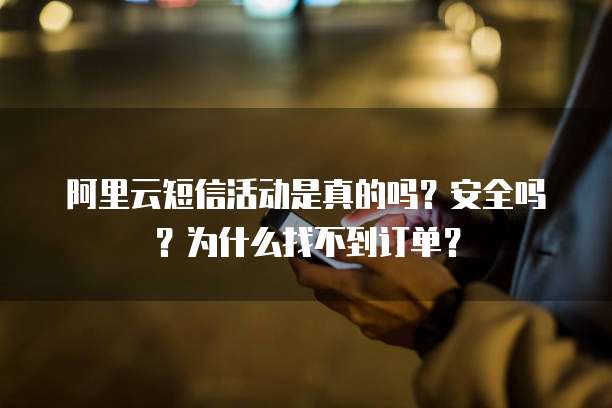 阿里云短信活动是真的吗?安全吗?为什么找不到订单?