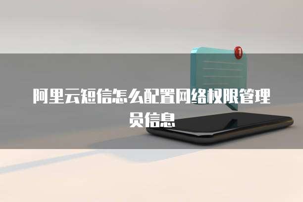 阿里云短信怎么配置网络权限管理员信息