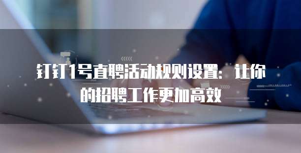 钉钉1号直聘活动规则设置:让你的招聘工作更加高效