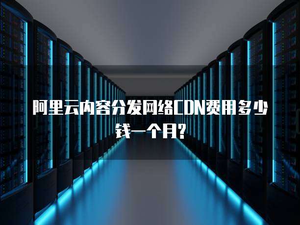 阿里云内容分发网络CDN费用多少钱一个月?