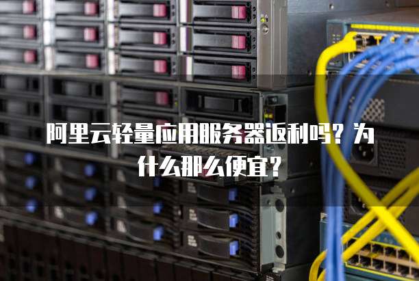 阿里云轻量应用服务器返利吗?为什么那么便宜?
