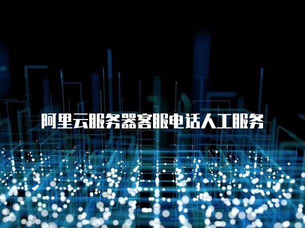 阿里云服务器客服电话人工服务