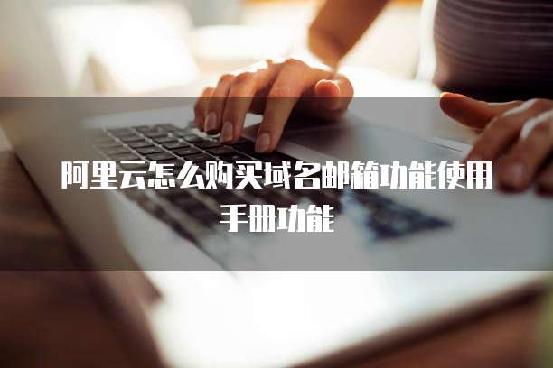 阿里云怎么购买域名邮箱功能使用手册功能