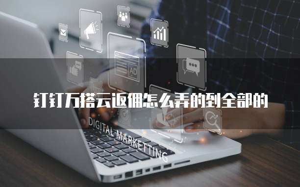 钉钉万搭云返佣怎么弄的到全部的
