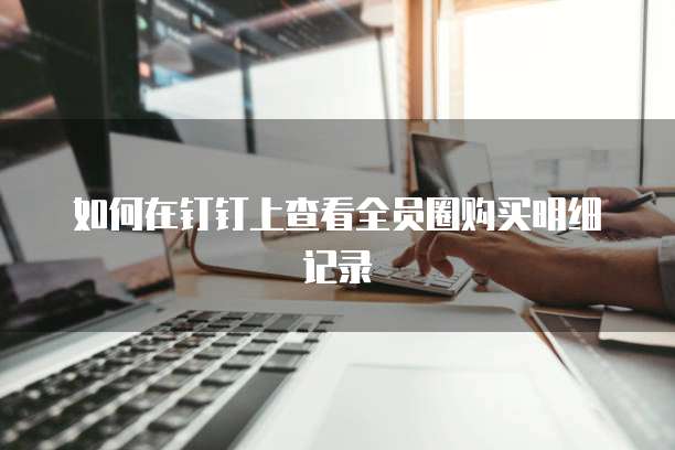 如何在钉钉上查看全员圈购买明细记录
