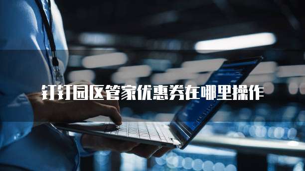 钉钉园区管家优惠券在哪里操作