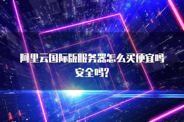阿里云国际版服务器怎么买便宜吗安全吗?