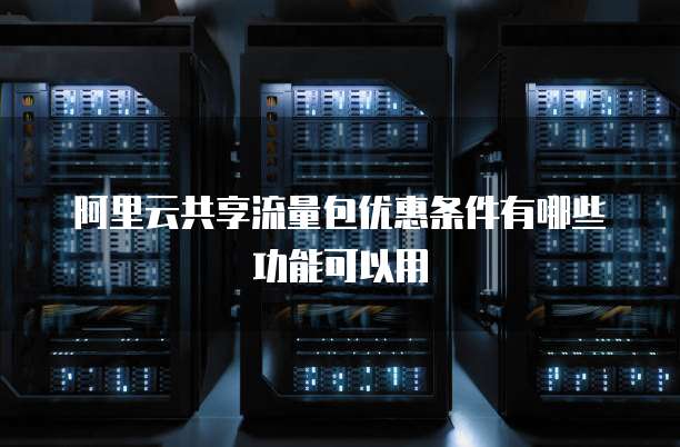 阿里云共享流量包优惠条件有哪些功能可以用
