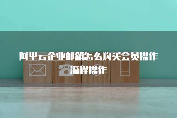 阿里云企业邮箱怎么购买会员操作流程操作