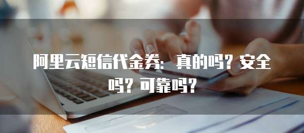 阿里云短信代金券:真的吗?安全吗?可靠吗?