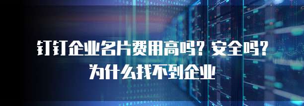 钉钉企业名片费用高吗?安全吗?为什么找不到企业