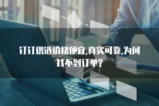  钉钉供链价格便宜,真实可靠,为何找不到订单?