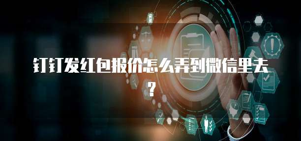 钉钉发红包报价怎么弄到微信里去?