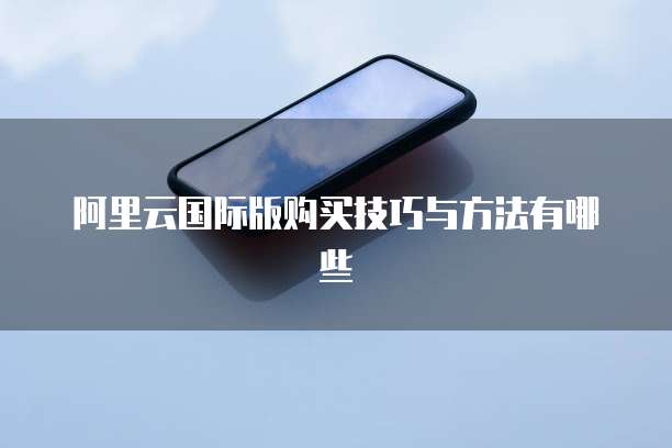 阿里云国际版购买技巧与方法有哪些
